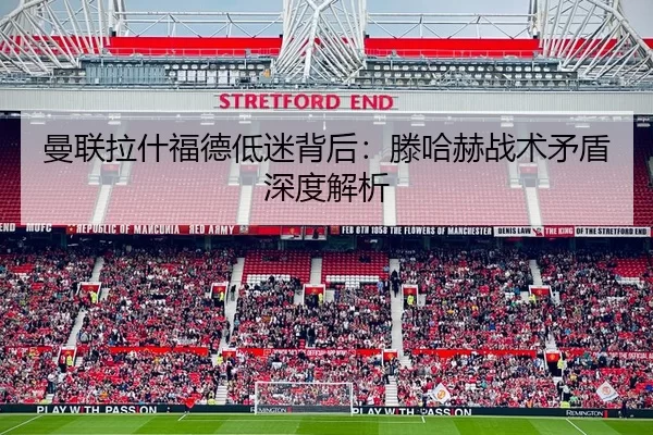 曼联拉什福德低迷背后：滕哈赫战术矛盾深度解析