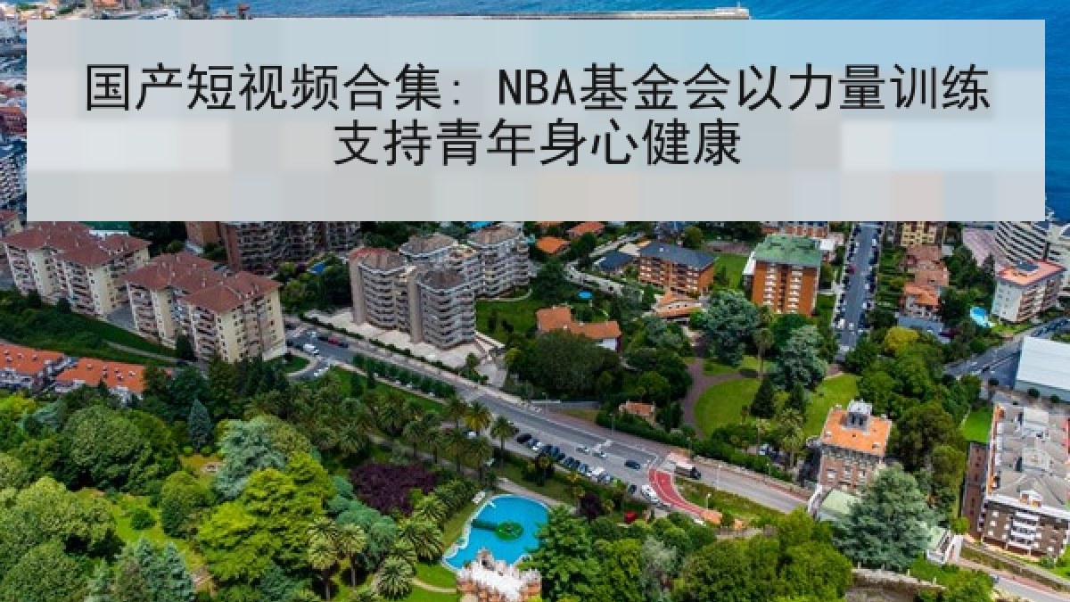 国产短视频合集: NBA基金会以力量训练支持青年身心健康 国产短视频合集: NBA基金会以力量训练支持青年身心健康
