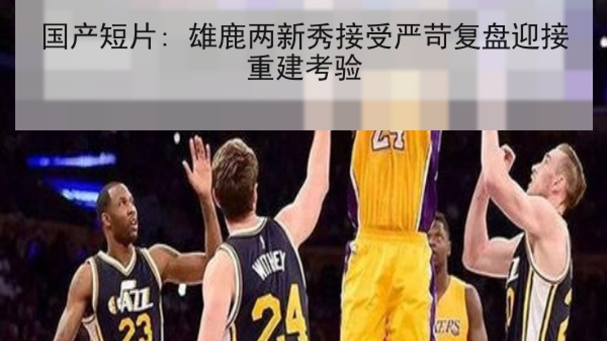 国产短片: 雄鹿两新秀接受严苛复盘迎接重建考验 国产短片: 雄鹿两新秀接受严苛复盘迎接重建考验