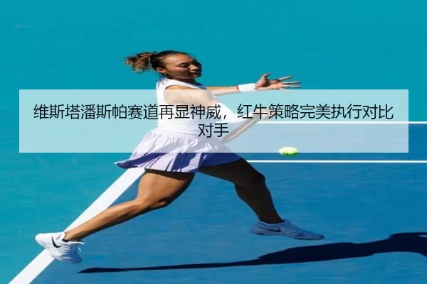 维斯塔潘斯帕赛道再显神威，红牛策略完美执行对比对手