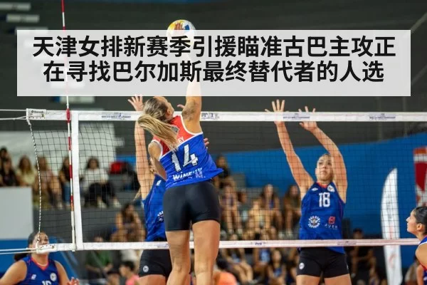 天津女排新赛季引援瞄准古巴主攻正在寻找巴尔加斯最终替代者的人选