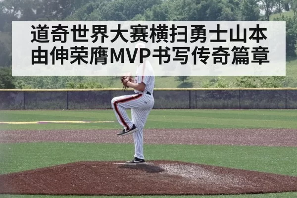 道奇世界大赛横扫勇士山本由伸荣膺MVP书写传奇篇章