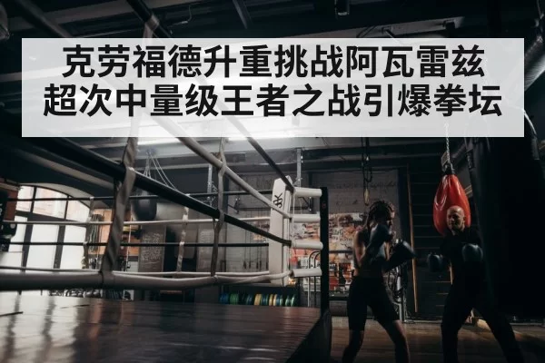 克劳福德升重挑战阿瓦雷兹 超次中量级王者之战引爆拳坛