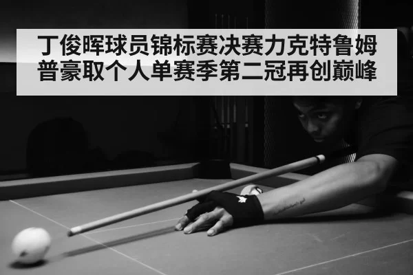 丁俊晖球员锦标赛决赛力克特鲁姆普豪取个人单赛季第二冠再创巅峰