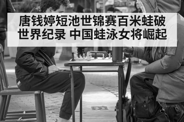 唐钱婷短池世锦赛百米蛙破世界纪录 中国蛙泳女将崛起