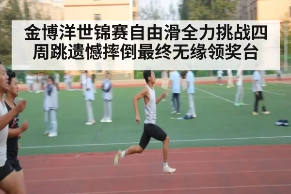 金博洋世锦赛自由滑全力挑战四周跳遗憾摔倒最终无缘领奖台
