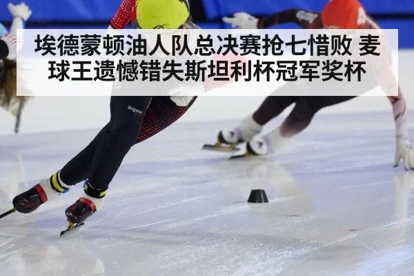 埃德蒙顿油人队总决赛抢七惜败 麦球王遗憾错失斯坦利杯冠军奖杯