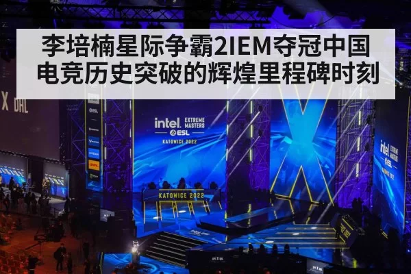 李培楠星际争霸2IEM夺冠中国电竞历史突破的辉煌里程碑时刻